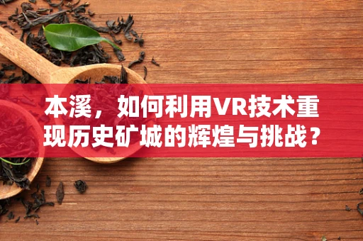 本溪，如何利用VR技术重现历史矿城的辉煌与挑战？