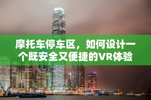 摩托车停车区，如何设计一个既安全又便捷的VR体验？