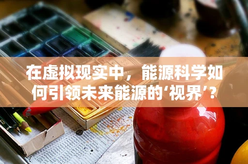 在虚拟现实中，能源科学如何引领未来能源的‘视界’？