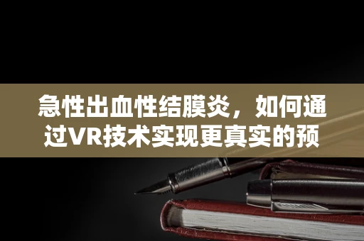 急性出血性结膜炎，如何通过VR技术实现更真实的预防教育？