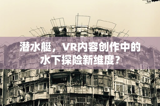 潜水艇，VR内容创作中的水下探险新维度？