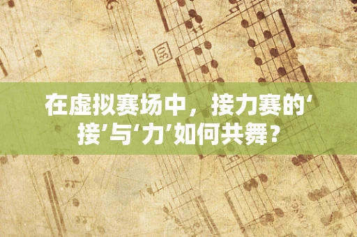 在虚拟赛场中，接力赛的‘接’与‘力’如何共舞？