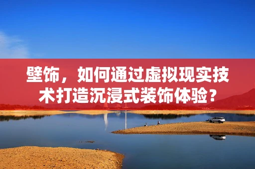 壁饰，如何通过虚拟现实技术打造沉浸式装饰体验？