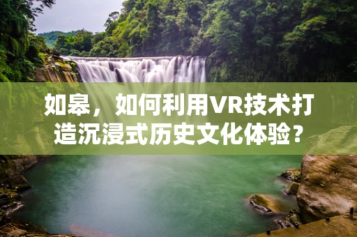 如皋，如何利用VR技术打造沉浸式历史文化体验？