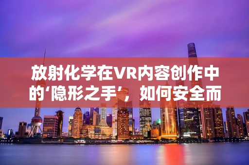 放射化学在VR内容创作中的‘隐形之手’，如何安全而有效地融入？
