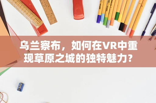 乌兰察布，如何在VR中重现草原之城的独特魅力？
