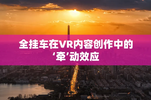 全挂车在VR内容创作中的‘牵’动效应