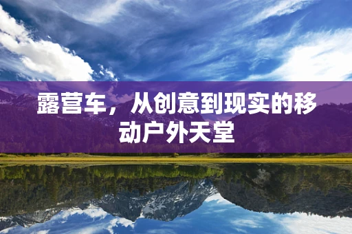 露营车，从创意到现实的移动户外天堂
