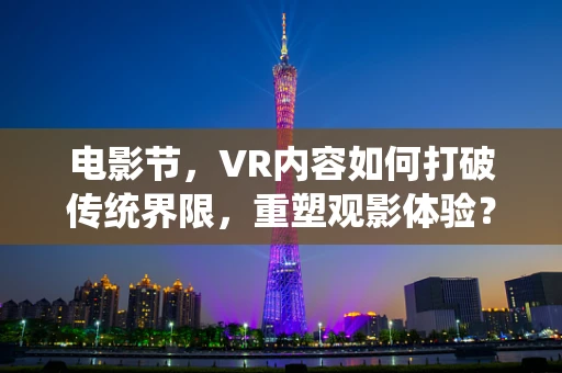 电影节，VR内容如何打破传统界限，重塑观影体验？