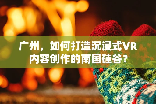 广州，如何打造沉浸式VR内容创作的南国硅谷？