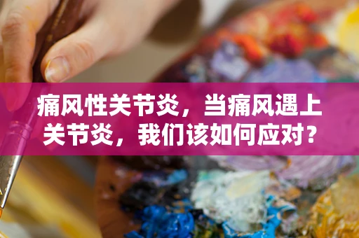 痛风性关节炎，当痛风遇上关节炎，我们该如何应对？