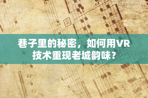 巷子里的秘密，如何用VR技术重现老城韵味？