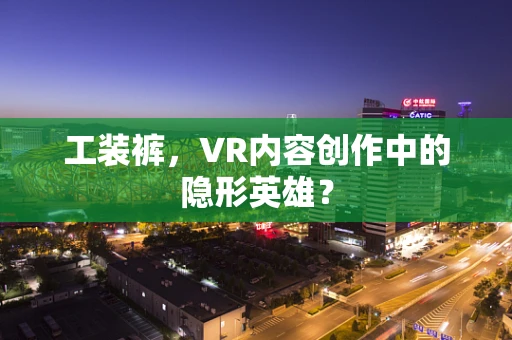 工装裤，VR内容创作中的隐形英雄？