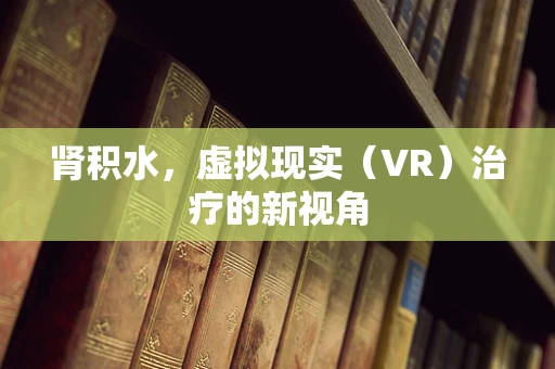 肾积水，虚拟现实（VR）治疗的新视角