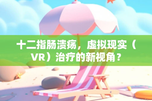 十二指肠溃疡，虚拟现实（VR）治疗的新视角？