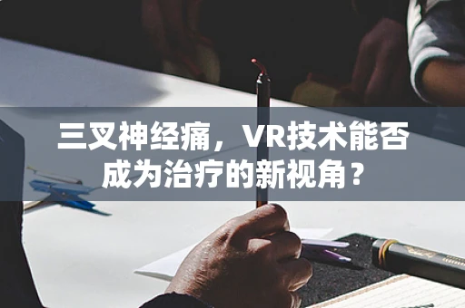 三叉神经痛，VR技术能否成为治疗的新视角？