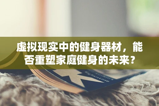 虚拟现实中的健身器材，能否重塑家庭健身的未来？