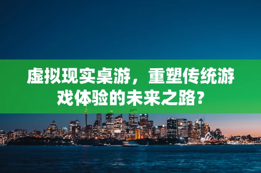 虚拟现实桌游，重塑传统游戏体验的未来之路？