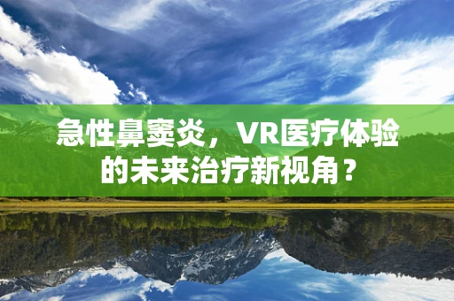 急性鼻窦炎，VR医疗体验的未来治疗新视角？