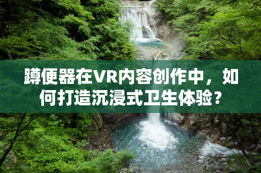蹲便器在VR内容创作中，如何打造沉浸式卫生体验？