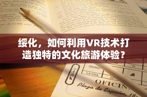 绥化，如何利用VR技术打造独特的文化旅游体验？