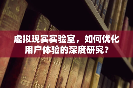 虚拟现实实验室，如何优化用户体验的深度研究？