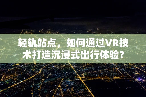 轻轨站点，如何通过VR技术打造沉浸式出行体验？