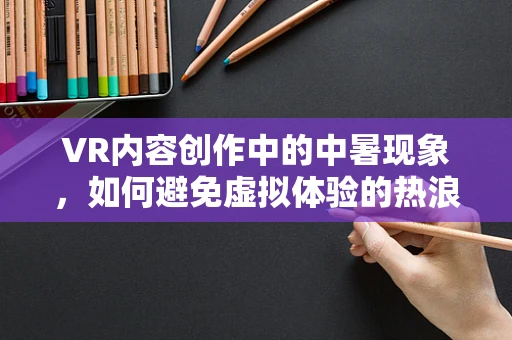 VR内容创作中的中暑现象，如何避免虚拟体验的热浪陷阱？