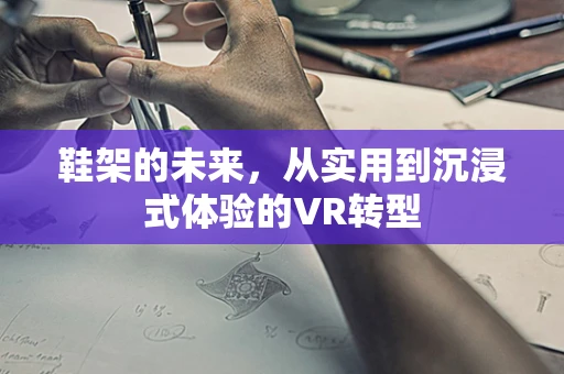 鞋架的未来，从实用到沉浸式体验的VR转型
