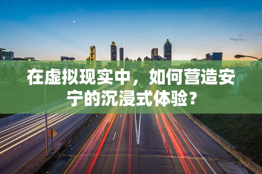 在虚拟现实中，如何营造安宁的沉浸式体验？