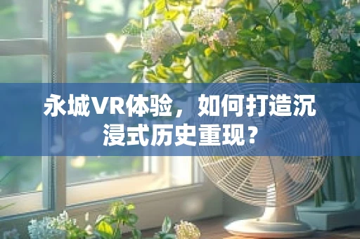 永城VR体验，如何打造沉浸式历史重现？