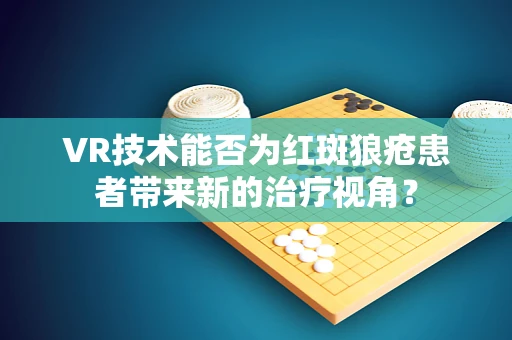 VR技术能否为红斑狼疮患者带来新的治疗视角？