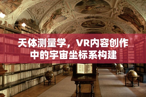 天体测量学，VR内容创作中的宇宙坐标系构建