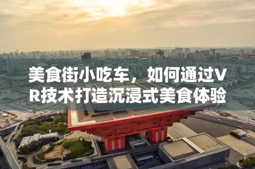 美食街小吃车，如何通过VR技术打造沉浸式美食体验？