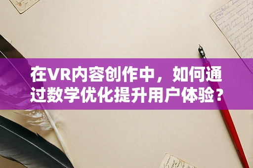在VR内容创作中，如何通过数学优化提升用户体验？