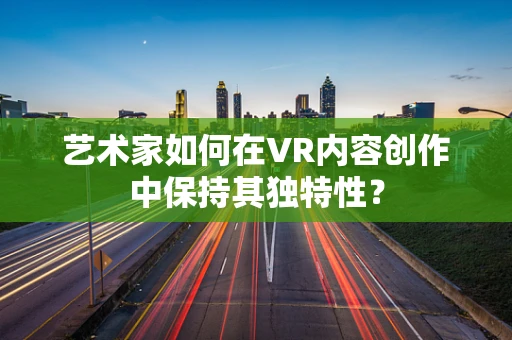 艺术家如何在VR内容创作中保持其独特性？
