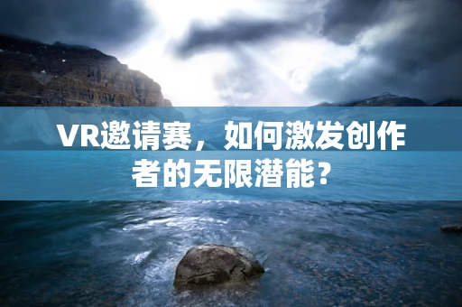 VR邀请赛，如何激发创作者的无限潜能？