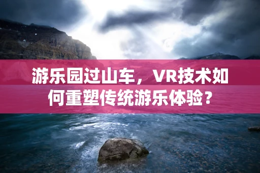 游乐园过山车，VR技术如何重塑传统游乐体验？