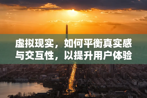 虚拟现实，如何平衡真实感与交互性，以提升用户体验？
