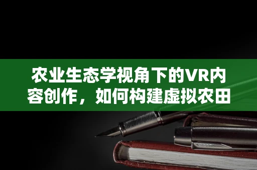 农业生态学视角下的VR内容创作，如何构建虚拟农田的生态平衡？