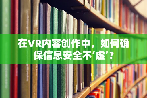 在VR内容创作中，如何确保信息安全不‘虚’？