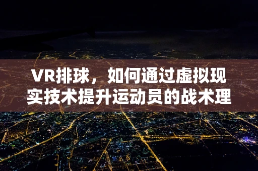 VR排球，如何通过虚拟现实技术提升运动员的战术理解与执行？