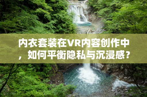 内衣套装在VR内容创作中，如何平衡隐私与沉浸感？