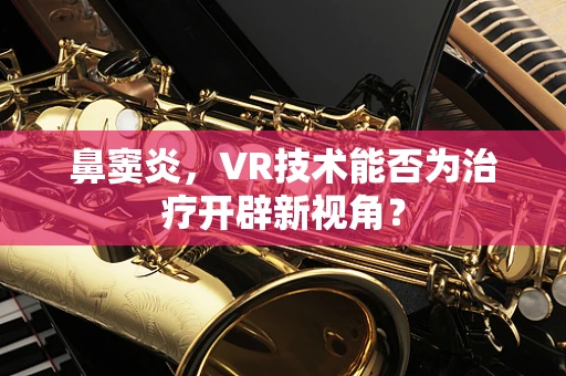 鼻窦炎，VR技术能否为治疗开辟新视角？