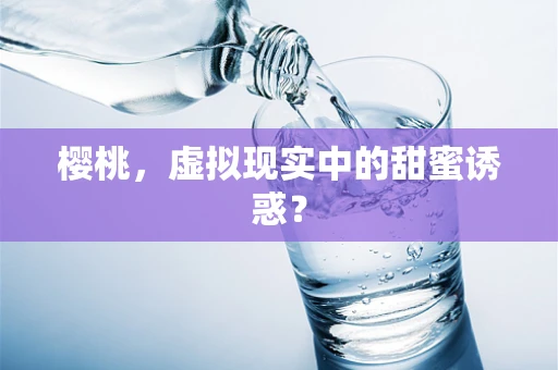 樱桃，虚拟现实中的甜蜜诱惑？