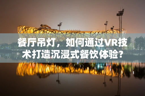餐厅吊灯，如何通过VR技术打造沉浸式餐饮体验？