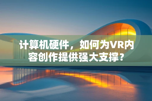 计算机硬件，如何为VR内容创作提供强大支撑？