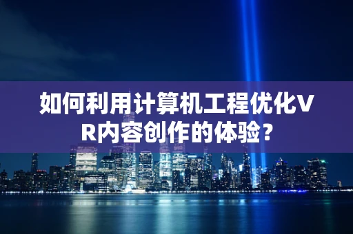 如何利用计算机工程优化VR内容创作的体验？