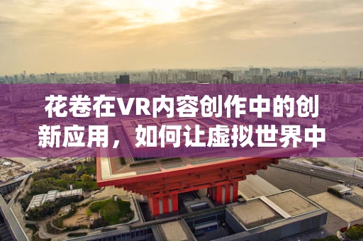 花卷在VR内容创作中的创新应用，如何让虚拟世界中的‘美食’动起来？