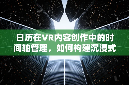 日历在VR内容创作中的时间轴管理，如何构建沉浸式体验的‘时间导航’？